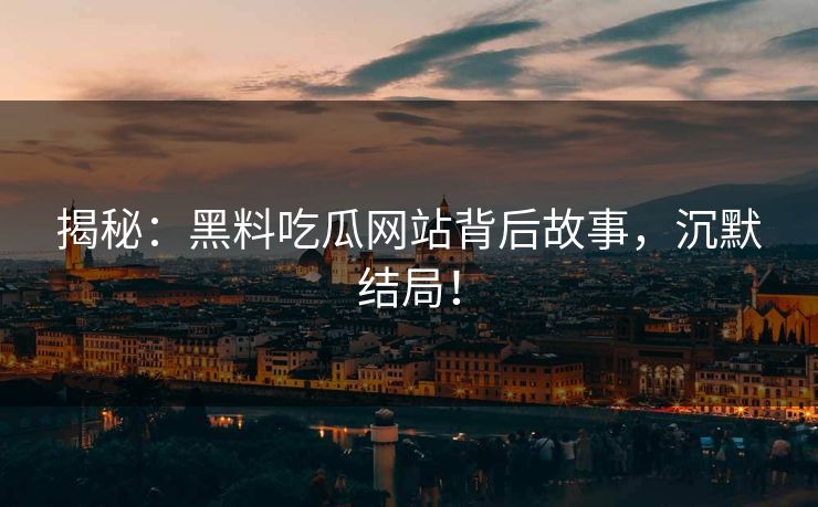 揭秘：黑料吃瓜网站背后故事，沉默结局！