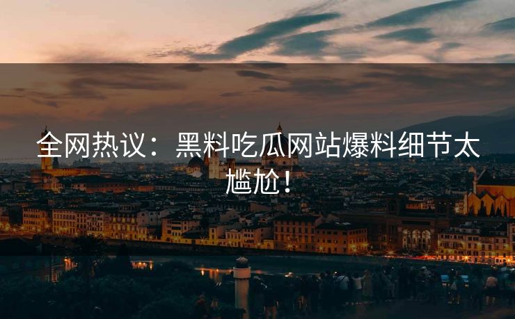 全网热议：黑料吃瓜网站爆料细节太尴尬！