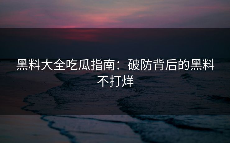 黑料大全吃瓜指南：破防背后的黑料不打烊