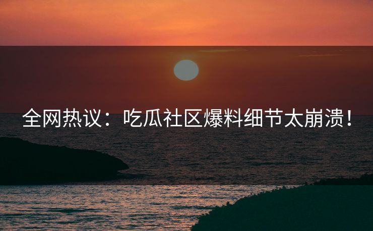 全网热议：吃瓜社区爆料细节太崩溃！