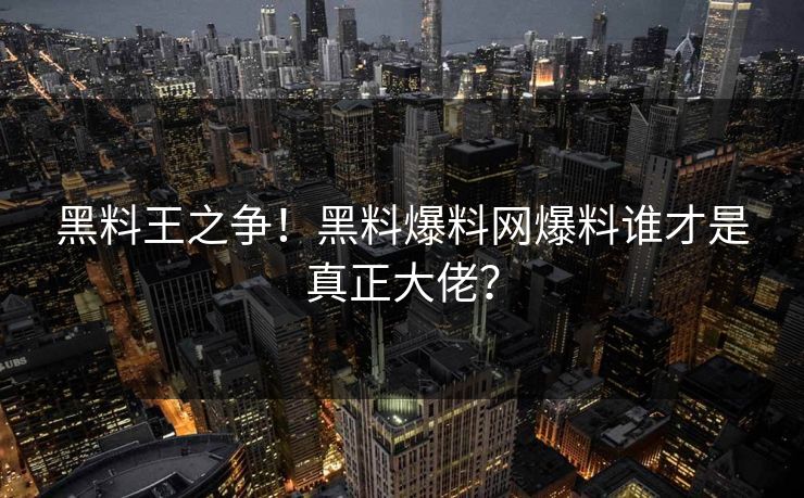 黑料王之争！黑料爆料网爆料谁才是真正大佬？