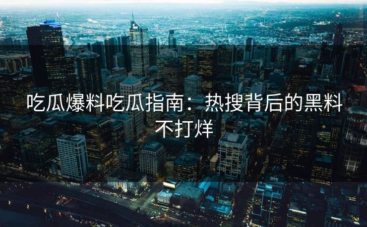 吃瓜爆料吃瓜指南：热搜背后的黑料不打烊