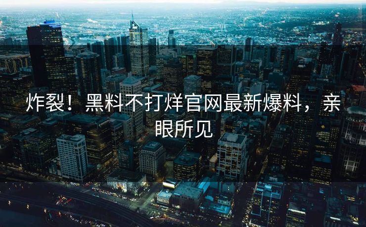 炸裂！黑料不打烊官网最新爆料，亲眼所见