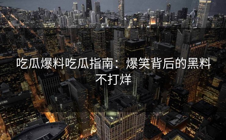 吃瓜爆料吃瓜指南：爆笑背后的黑料不打烊