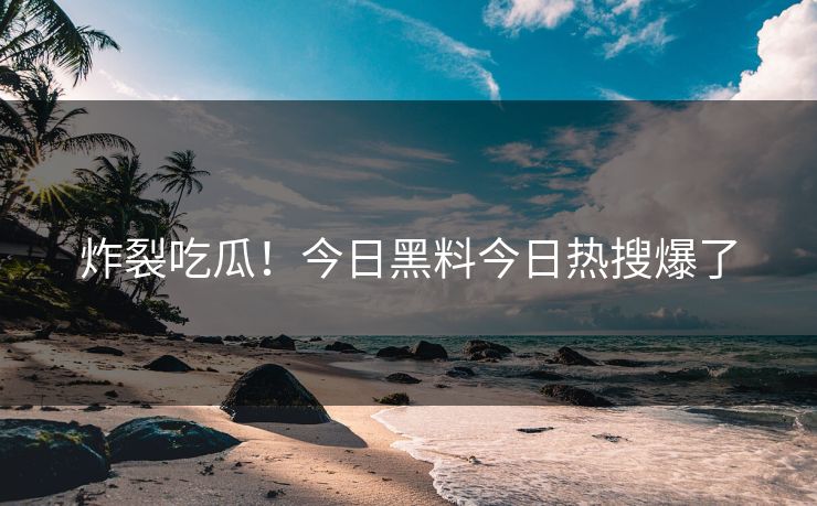 炸裂吃瓜！今日黑料今日热搜爆了