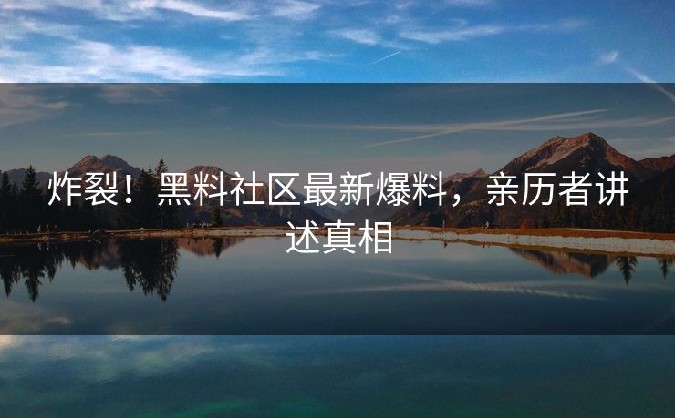 炸裂！黑料社区最新爆料，亲历者讲述真相