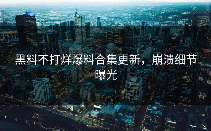 黑料不打烊爆料合集更新，崩溃细节曝光