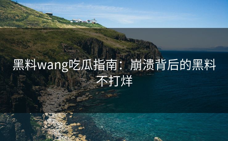 黑料wang吃瓜指南：崩溃背后的黑料不打烊