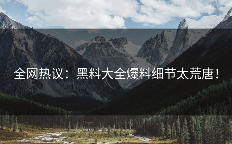 全网热议：黑料大全爆料细节太荒唐！