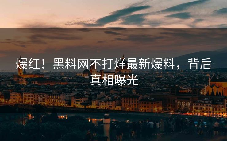 爆红！黑料网不打烊最新爆料，背后真相曝光