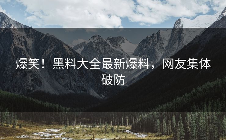 爆笑！黑料大全最新爆料，网友集体破防