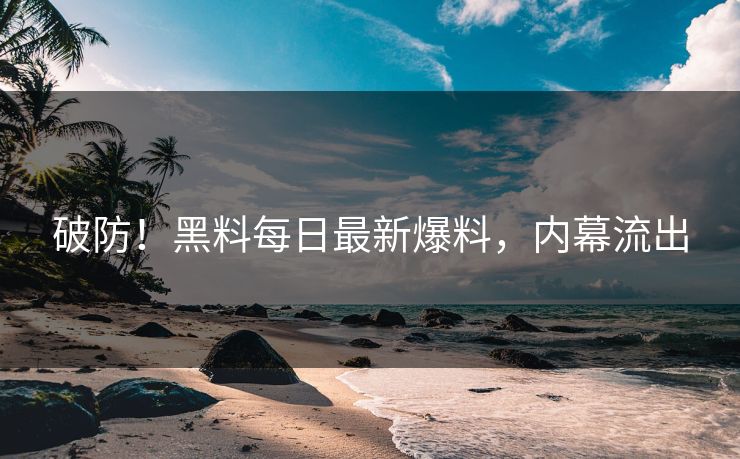 破防！黑料每日最新爆料，内幕流出