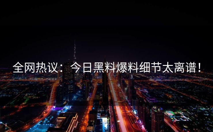 全网热议：今日黑料爆料细节太离谱！