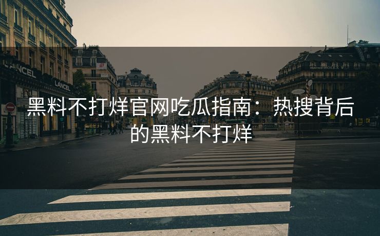 黑料不打烊官网吃瓜指南：热搜背后的黑料不打烊
