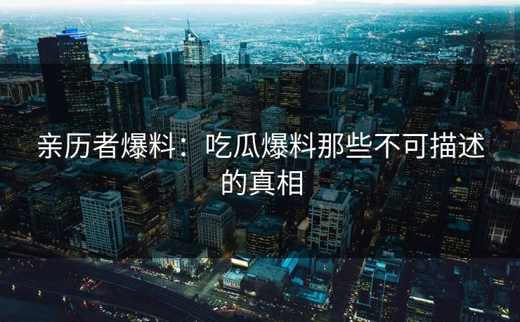 亲历者爆料：吃瓜爆料那些不可描述的真相