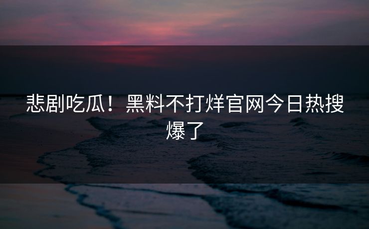 悲剧吃瓜！黑料不打烊官网今日热搜爆了