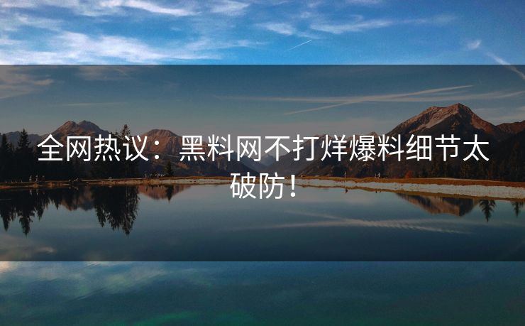 全网热议：黑料网不打烊爆料细节太破防！