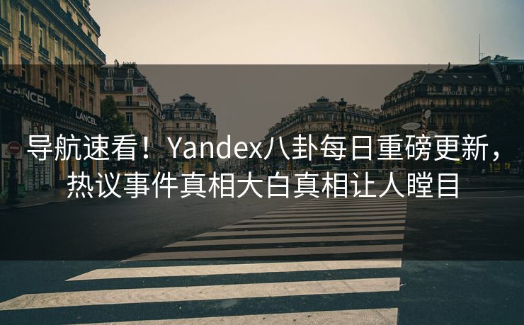 导航速看！Yandex八卦每日重磅更新，热议事件真相大白真相让人瞠目