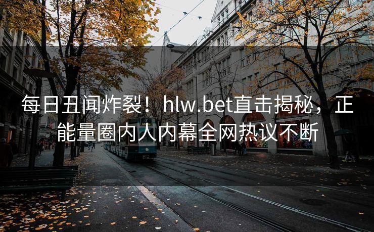 每日丑闻炸裂！hlw.bet直击揭秘，正能量圈内人内幕全网热议不断
