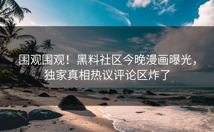 围观围观！黑料社区今晚漫画曝光，独家真相热议评论区炸了