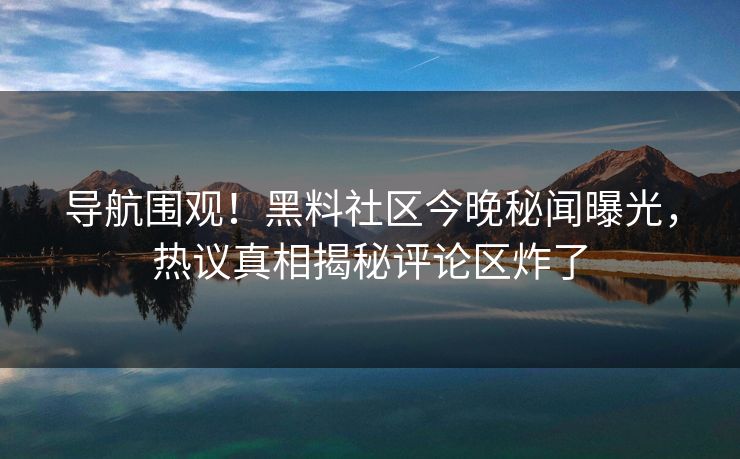 导航围观！黑料社区今晚秘闻曝光，热议真相揭秘评论区炸了