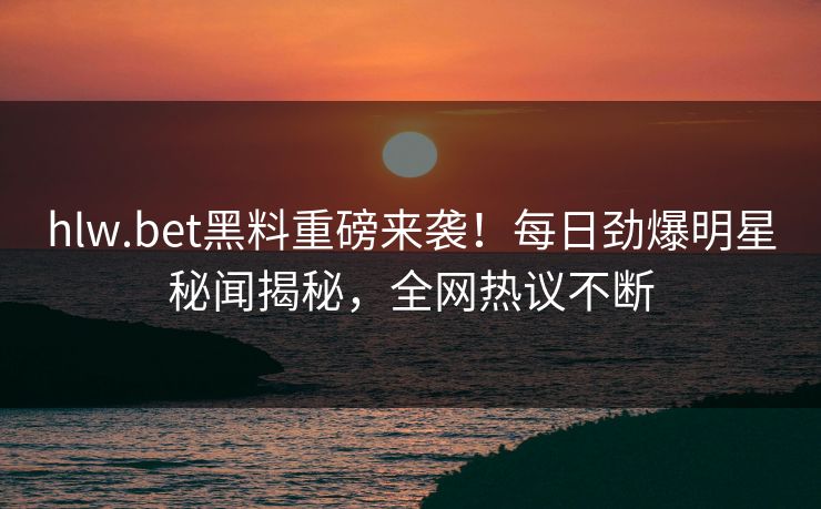 hlw.bet黑料重磅来袭！每日劲爆明星秘闻揭秘，全网热议不断