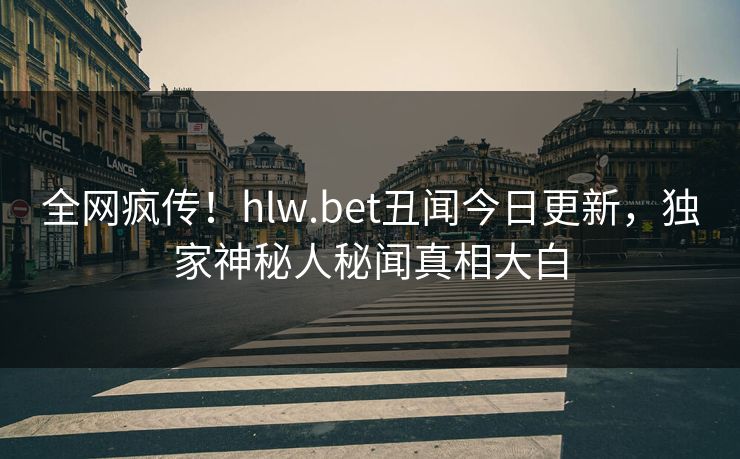 全网疯传！hlw.bet丑闻今日更新，独家神秘人秘闻真相大白