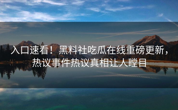 入口速看！黑料社吃瓜在线重磅更新，热议事件热议真相让人瞠目