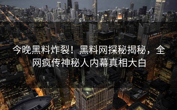 今晚黑料炸裂！黑料网探秘揭秘，全网疯传神秘人内幕真相大白