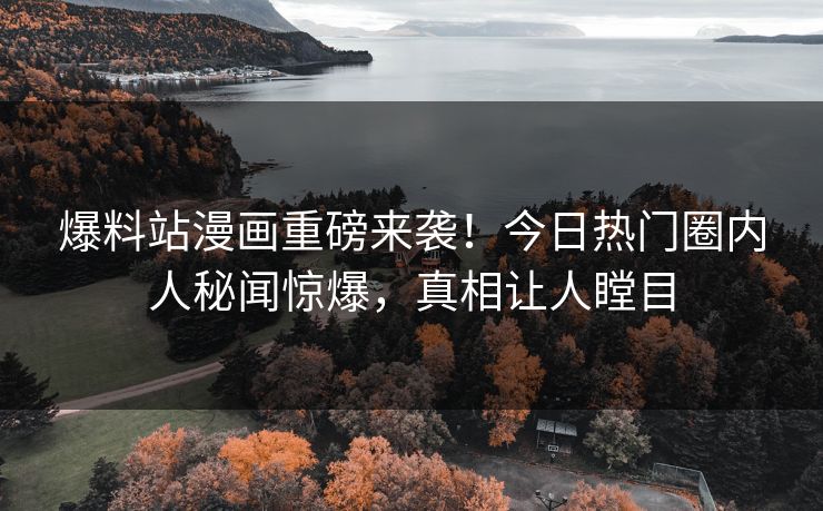 爆料站漫画重磅来袭！今日热门圈内人秘闻惊爆，真相让人瞠目