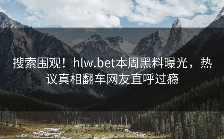 搜索围观！hlw.bet本周黑料曝光，热议真相翻车网友直呼过瘾