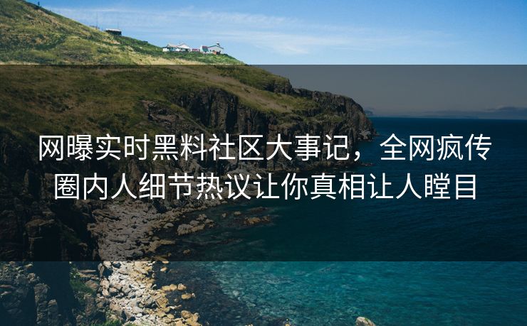 网曝实时黑料社区大事记，全网疯传圈内人细节热议让你真相让人瞠目