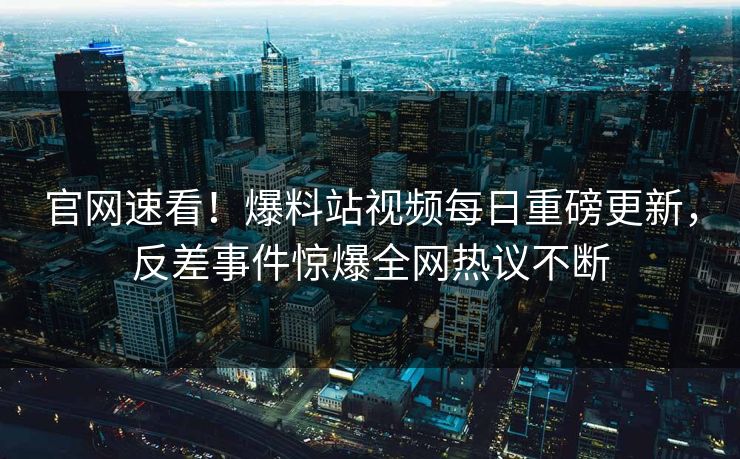 官网速看！爆料站视频每日重磅更新，反差事件惊爆全网热议不断