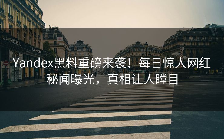 Yandex黑料重磅来袭！每日惊人网红秘闻曝光，真相让人瞠目