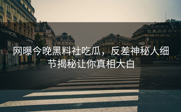 网曝今晚黑料社吃瓜，反差神秘人细节揭秘让你真相大白