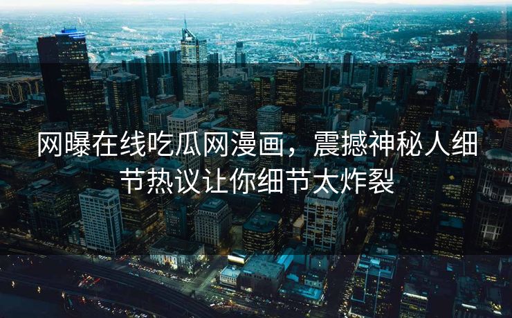 网曝在线吃瓜网漫画，震撼神秘人细节热议让你细节太炸裂