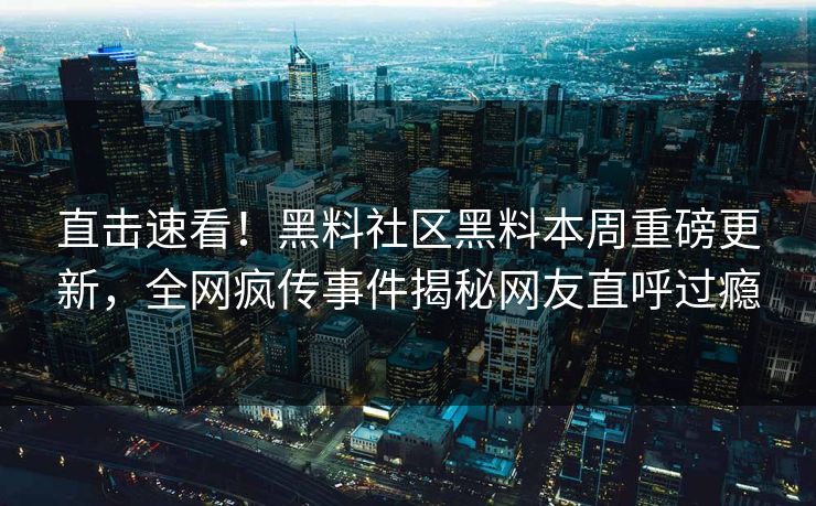 直击速看！黑料社区黑料本周重磅更新，全网疯传事件揭秘网友直呼过瘾