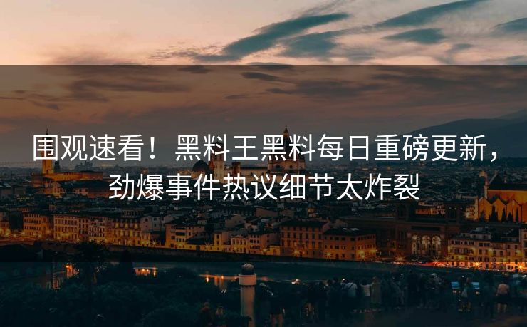 围观速看！黑料王黑料每日重磅更新，劲爆事件热议细节太炸裂