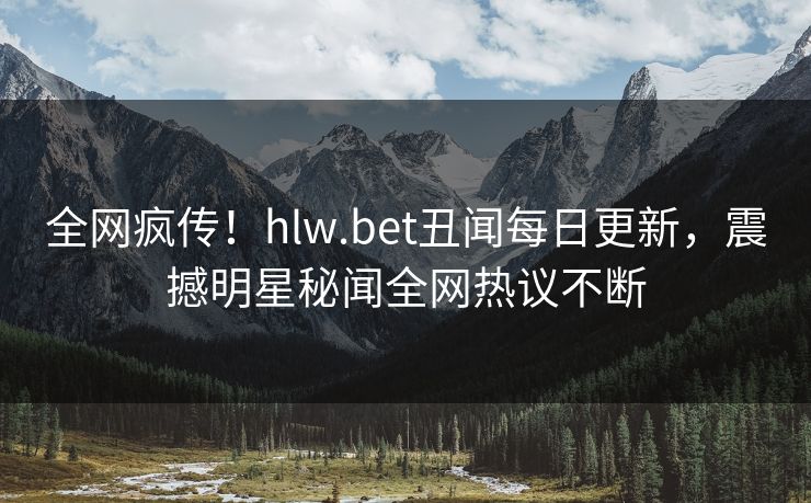 全网疯传！hlw.bet丑闻每日更新，震撼明星秘闻全网热议不断