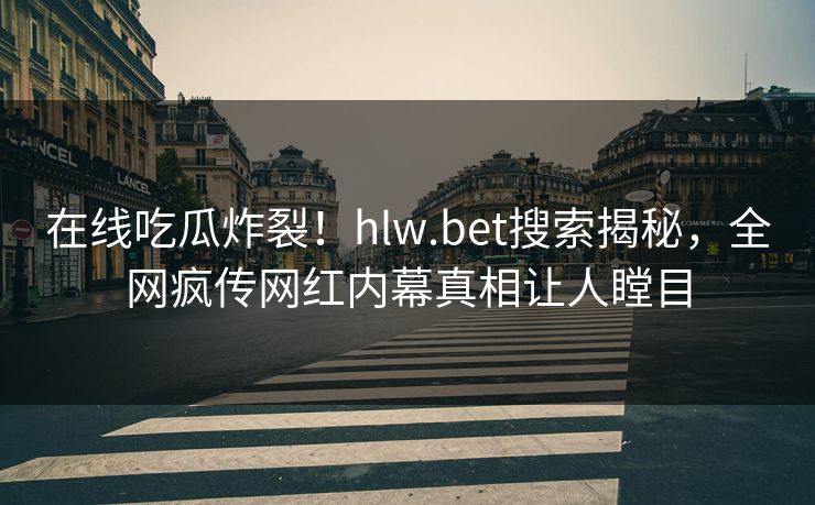 在线吃瓜炸裂！hlw.bet搜索揭秘，全网疯传网红内幕真相让人瞠目