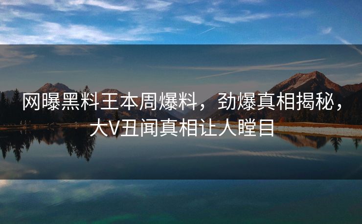网曝黑料王本周爆料，劲爆真相揭秘，大V丑闻真相让人瞠目