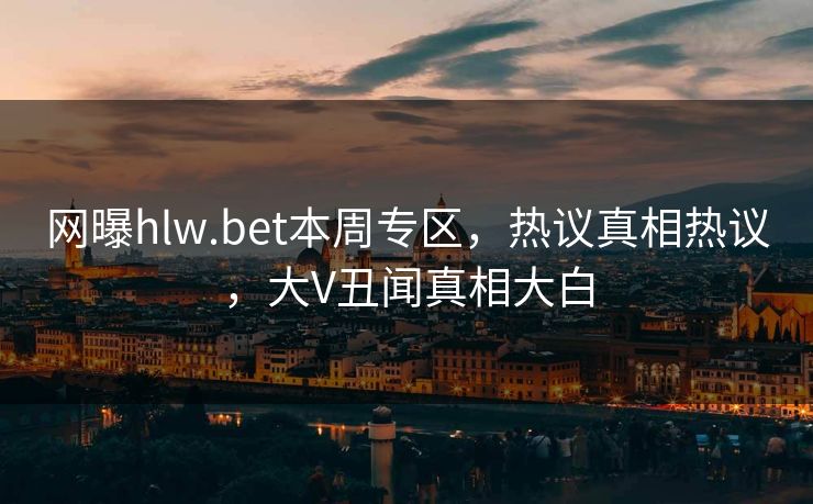 网曝hlw.bet本周专区，热议真相热议，大V丑闻真相大白