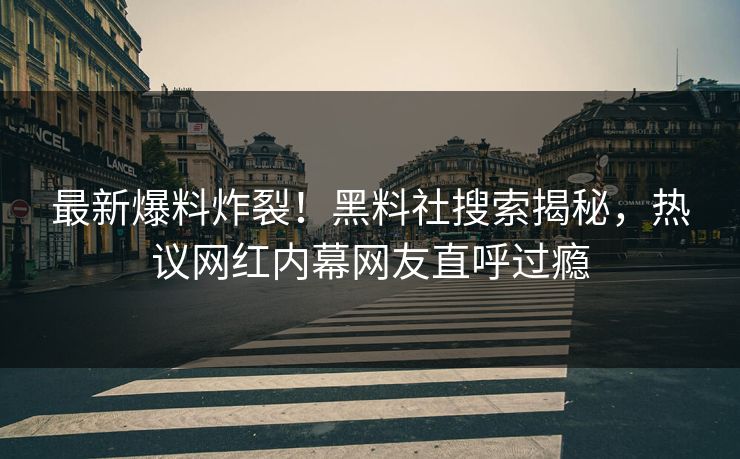 最新爆料炸裂！黑料社搜索揭秘，热议网红内幕网友直呼过瘾