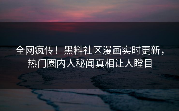 全网疯传！黑料社区漫画实时更新，热门圈内人秘闻真相让人瞠目