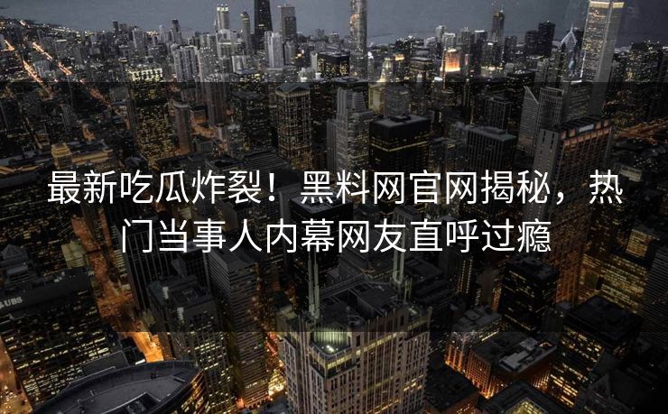 最新吃瓜炸裂！黑料网官网揭秘，热门当事人内幕网友直呼过瘾