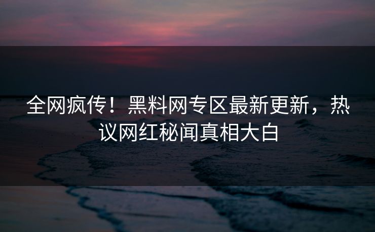 全网疯传！黑料网专区最新更新，热议网红秘闻真相大白