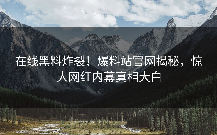 在线黑料炸裂！爆料站官网揭秘，惊人网红内幕真相大白