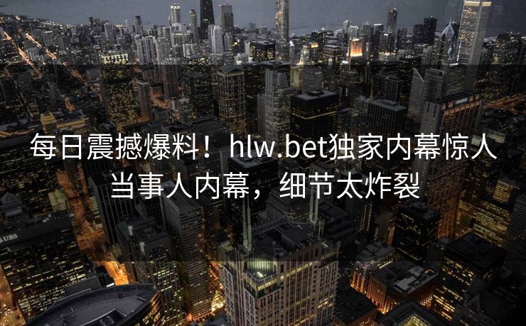 每日震撼爆料！hlw.bet独家内幕惊人当事人内幕，细节太炸裂