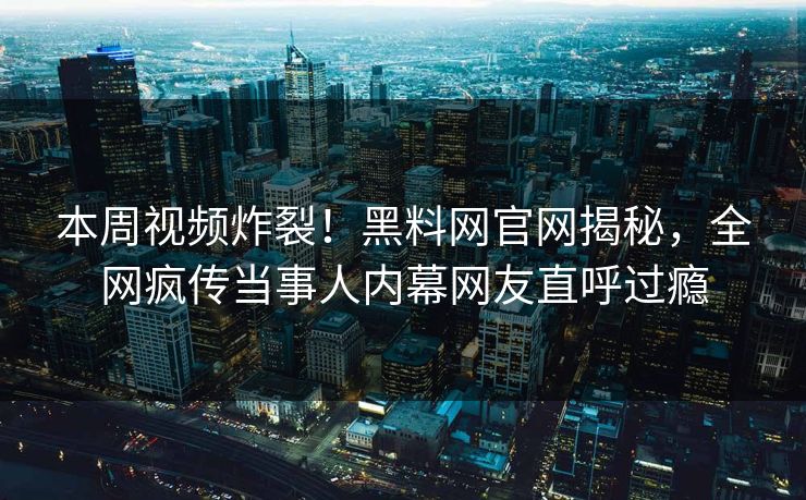 本周视频炸裂！黑料网官网揭秘，全网疯传当事人内幕网友直呼过瘾