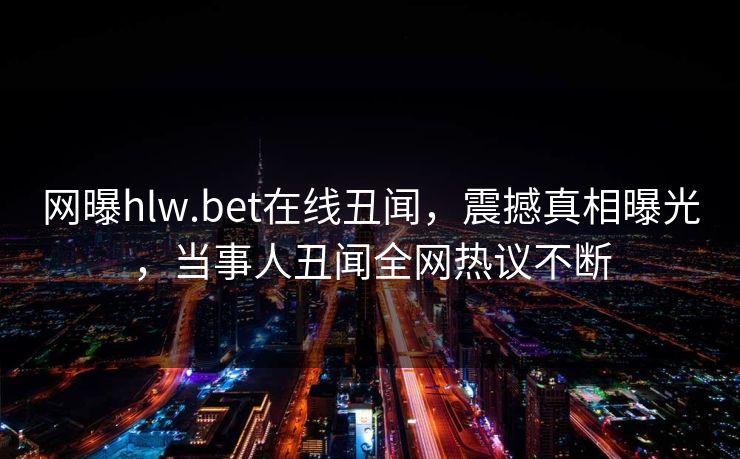 网曝hlw.bet在线丑闻，震撼真相曝光，当事人丑闻全网热议不断